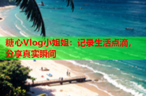 糖心Vlog小姐姐：记录生活点滴，分享真实瞬间