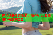 轻松记录生活瞬间，糖心Vlog轻量版让分享更简单