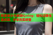 探索安小兮的糖心vlog：轻松记录生活点滴，分享真实感受