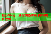 糖心Vlog：金善雅的甜蜜日常与成长故事