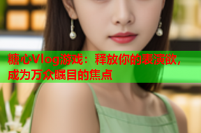 糖心Vlog游戏：释放你的表演欲，成为万众瞩目的焦点