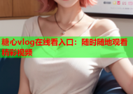 糖心vlog在线看入口：随时随地观看精彩视频