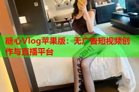 糖心Vlog苹果版：无广告短视频创作与直播平台