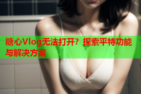糖心Vlog无法打开？探索平特功能与解决方案