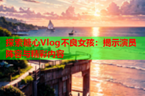 探索糖心Vlog不良女孩：揭示演员阵容与精彩内容