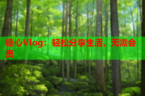 糖心Vlog：轻松分享生活，无需会员