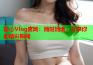 糖心Vlog官网：随时随地，分享你的精彩瞬间