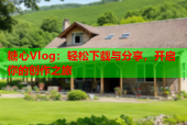 糖心Vlog：轻松下载与分享，开启你的创作之旅