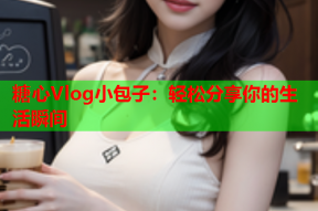 糖心Vlog小包子：轻松分享你的生活瞬间