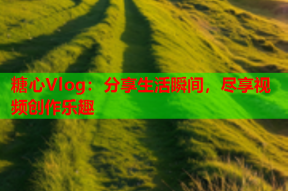 糖心Vlog：分享生活瞬间，尽享视频创作乐趣