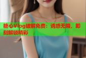 糖心Vlog破解免费：诱惑无限，即刻解锁精彩