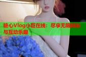 糖心Vlog小巨在线：尽享无限精彩与互动乐趣