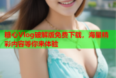 糖心Vlog破解版免费下载，海量精彩内容等你来体验