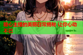 糖心主播的美丽日常揭秘 让你心动不已