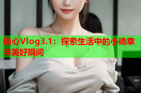 糖心Vlog3.1：探索生活中的小确幸与美好瞬间