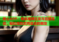 糖心APP：畅享视频交友与直播互动，轻松找到志同道合的朋友