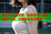 糖心Vlog网页版：免费创作、分享精彩Vlog，无限娱乐等你探索