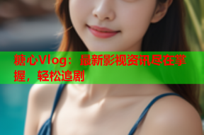 糖心Vlog：最新影视资讯尽在掌握，轻松追剧