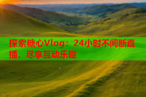 探索糖心Vlog：24小时不间断直播，尽享互动乐趣
