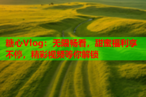 糖心Vlog：无限畅看，甜蜜福利享不停，精彩视频等你解锁