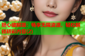 糖心破解版：畅享无限资源，轻松解锁精彩内容(2)