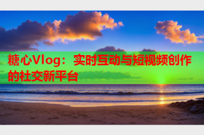 糖心Vlog：实时互动与短视频创作的社交新平台