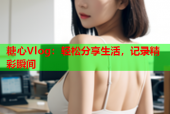 糖心Vlog：轻松分享生活，记录精彩瞬间