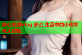 糖心视频vlog 多乙 生活中的小确幸与大冒险