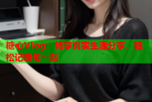 糖心Vlog：畅享真实生活分享，轻松记录每一刻