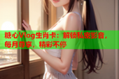 糖心Vlog生肖卡：解锁私密影音，每月尊享，精彩不停
