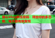 糖心Vlog解压密码：释放你的多巴胺，每天都有新发现