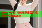 糖心Vlog蛋：轻松记录生活瞬间，分享你的精彩故事