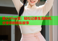 糖心Vlog蛋：轻松记录生活瞬间，分享你的精彩故事