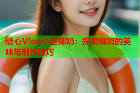 糖心Vlog小巨椰奶：探索椰奶的美味与制作技巧
