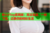 糖心Vlog官网版：高清资源，一键下载，记录你的精彩生活