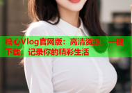 糖心Vlog官网版：高清资源，一键下载，记录你的精彩生活