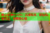 糖心女神VLOG：沉浸写真，解锁私密日记，零距离心动