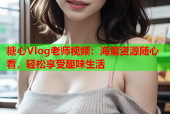 糖心Vlog老师视频：海量资源随心看，轻松享受趣味生活