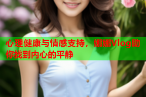 心理健康与情感支持，娜娜Vlog助你找到内心的平静