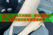 糖心Vlog永久兑换码：解锁无限精彩，即刻开启你的专属甜蜜视界