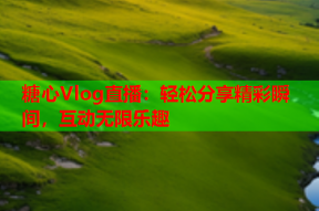 糖心Vlog直播：轻松分享精彩瞬间，互动无限乐趣