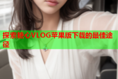 探索糖心VLOG苹果版下载的最佳途径