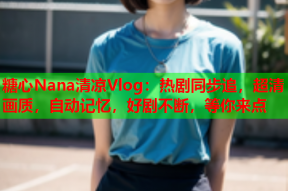 糖心Nana清凉Vlog：热剧同步追，超清画质，自动记忆，好剧不断，等你来点