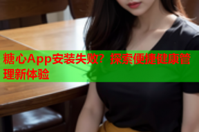 糖心App安装失败？探索便捷健康管理新体验