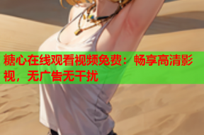 糖心在线观看视频免费：畅享高清影视，无广告无干扰