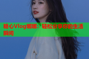 糖心Vlog娜娜：轻松分享你的生活瞬间