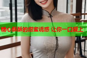糖心酥酥的甜蜜诱惑 让你一口爱上