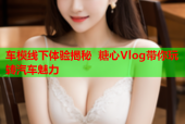 车模线下体验揭秘 糖心Vlog带你玩转汽车魅力