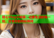 糖心Vlog小晗猫：记录生活的每一刻，分享你的精彩瞬间