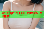 糖心Vlog小包子JK：无限可能，等你探索